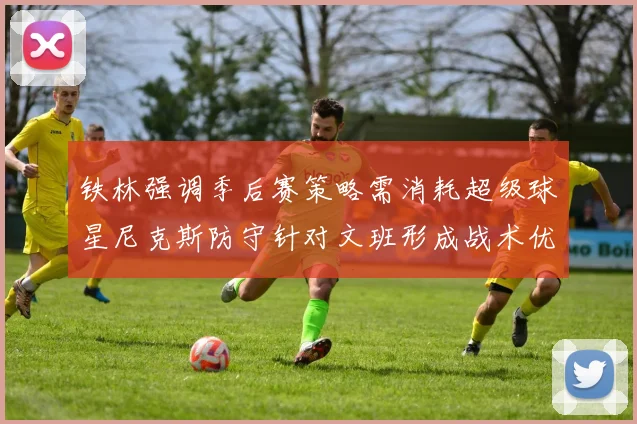 铁林强调季后赛策略需消耗超级球星尼克斯防守针对文班形成战术优势