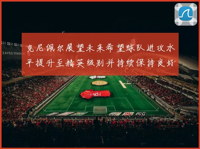 克尼佩尔展望未来希望球队进攻水平提升至精英级别并持续保持良好状态