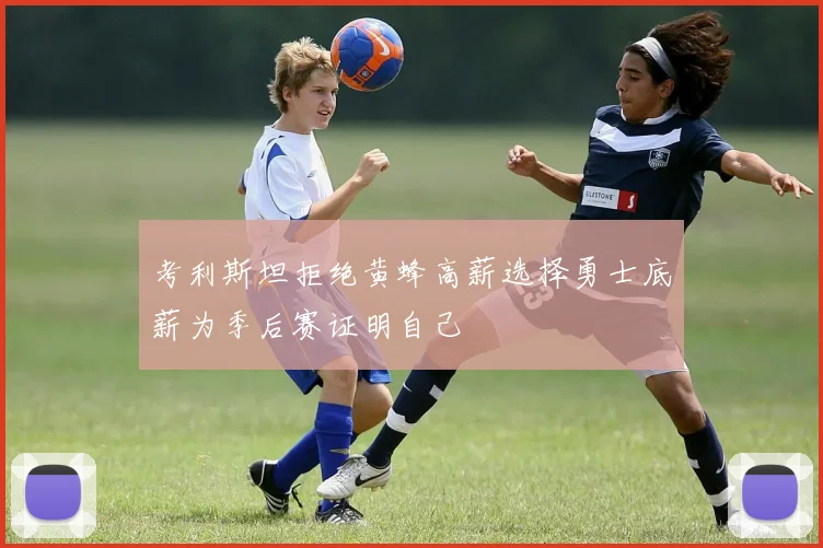 考利斯坦拒绝黄蜂高薪选择勇士底薪为季后赛证明自己