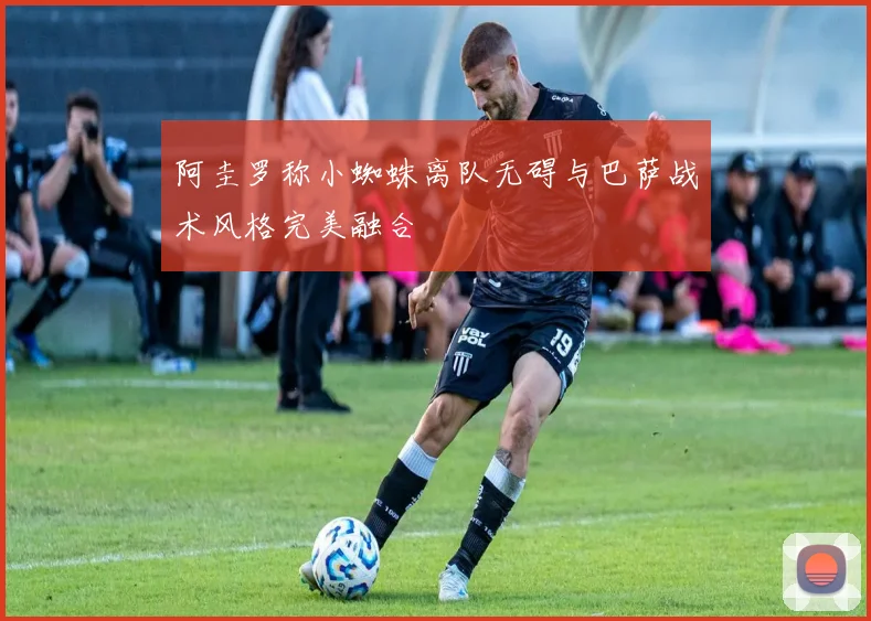 阿圭罗称小蜘蛛离队无碍与巴萨战术风格完美融合