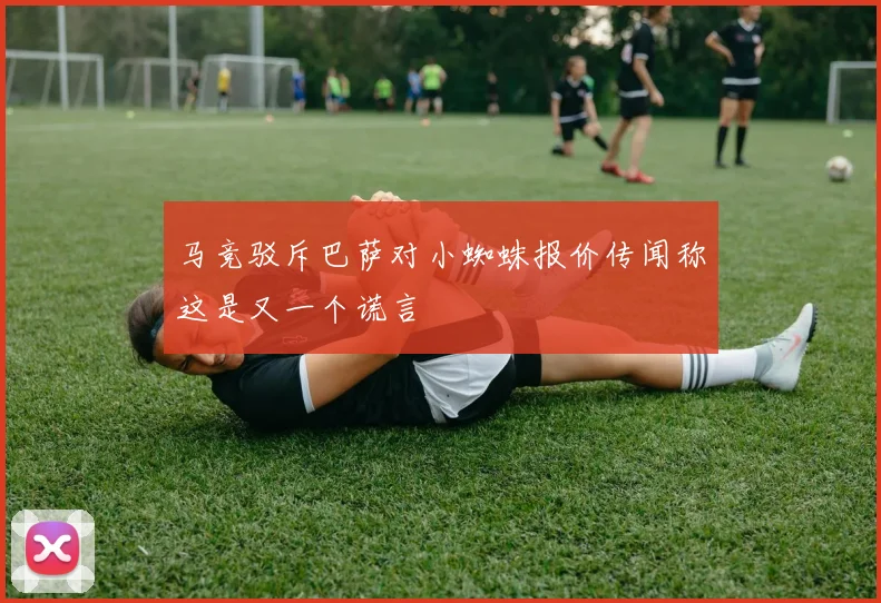 马竞驳斥巴萨对小蜘蛛报价传闻称这是又一个谎言