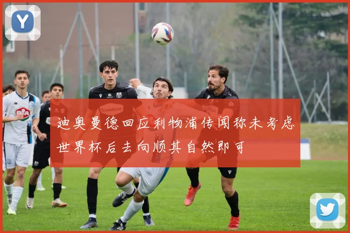迪奥曼德回应利物浦传闻称未考虑世界杯后去向顺其自然即可