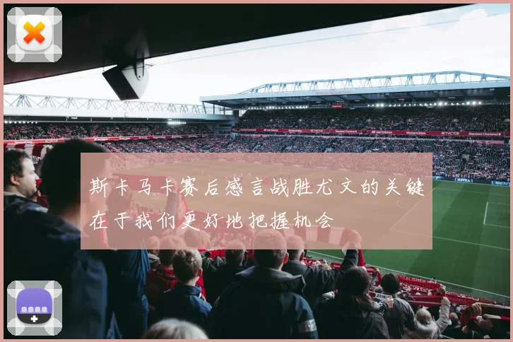 斯卡马卡赛后感言战胜尤文的关键在于我们更好地把握机会