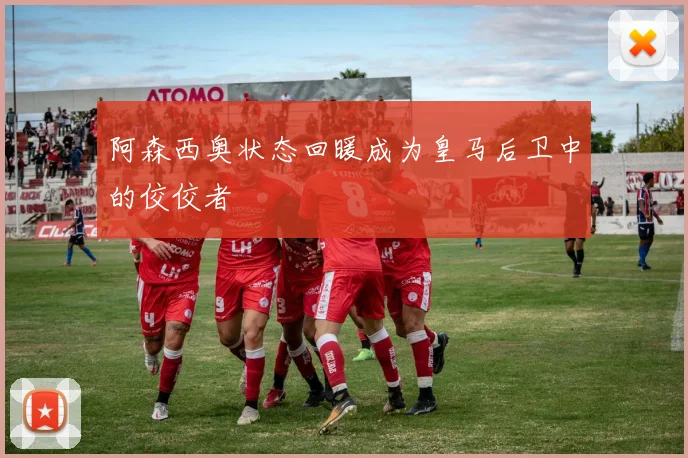 阿森西奥状态回暖成为皇马后卫中的佼佼者