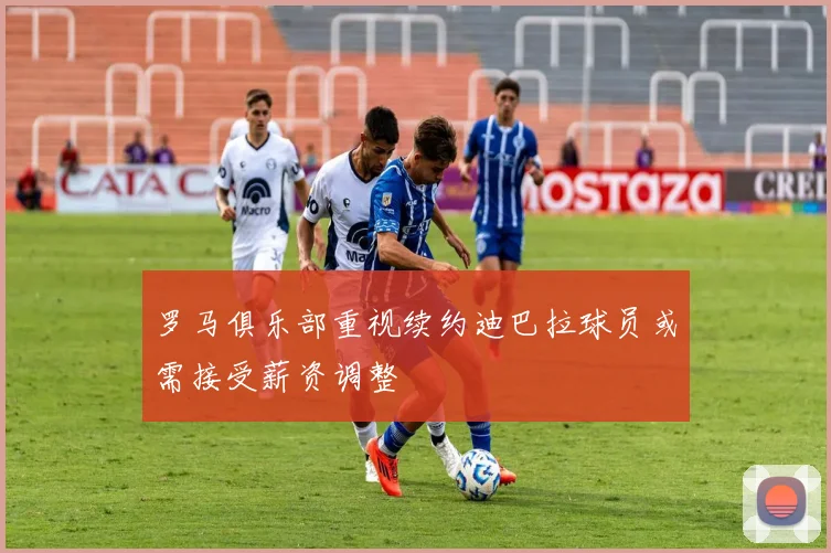 罗马俱乐部重视续约迪巴拉球员或需接受薪资调整