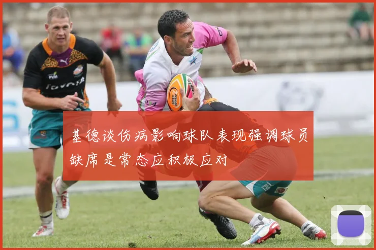 基德谈伤病影响球队表现强调球员缺席是常态应积极应对