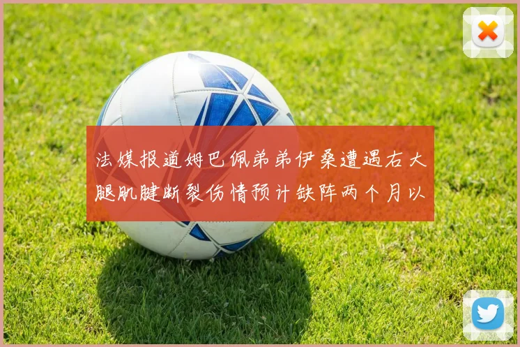 法媒报道姆巴佩弟弟伊桑遭遇右大腿肌腱断裂伤情预计缺阵两个月以上