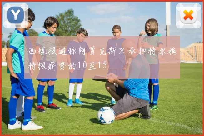 西媒报道称阿贾克斯只承担特尔施特根薪资的10至15