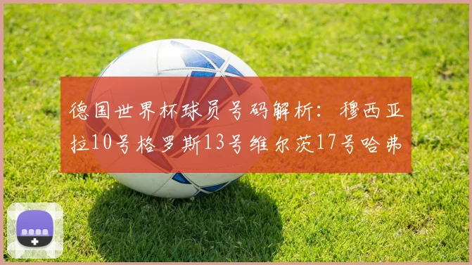 德国世界杯球员号码解析：穆西亚拉10号格罗斯13号维尔茨17号哈弗茨7号的背后故事