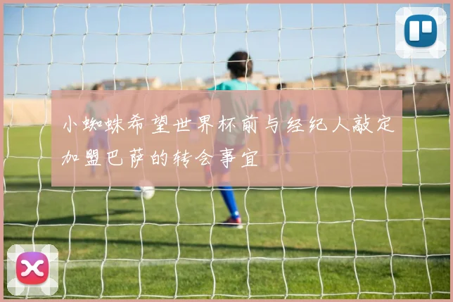 小蜘蛛希望世界杯前与经纪人敲定加盟巴萨的转会事宜