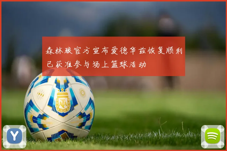 森林狼官方宣布爱德华兹恢复顺利已获准参与场上篮球活动