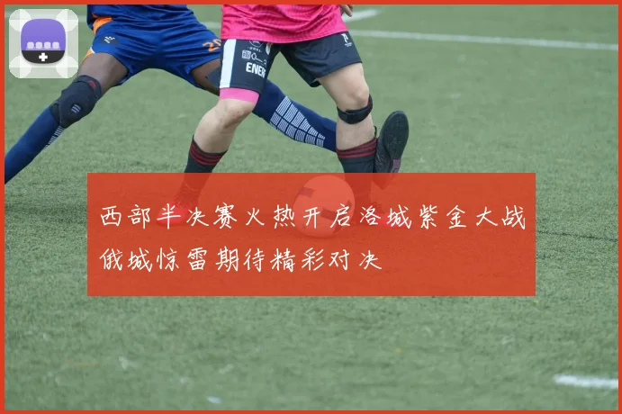 西部半决赛火热开启洛城紫金大战俄城惊雷期待精彩对决